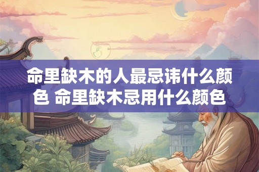 命里缺木的人最忌讳什么颜色 命里缺木忌用什么颜色 命里缺木的人最忌讳什么颜色 命里缺木忌用什么颜色