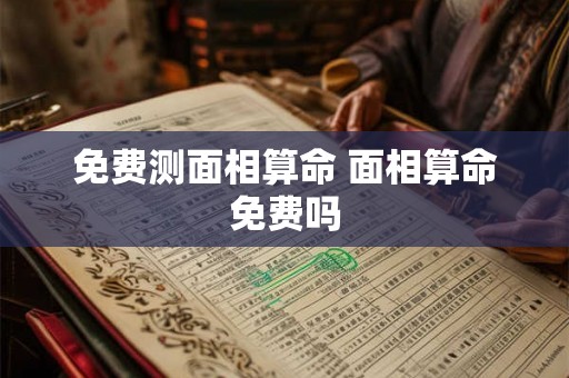 免费测面相算命 面相算命免费吗