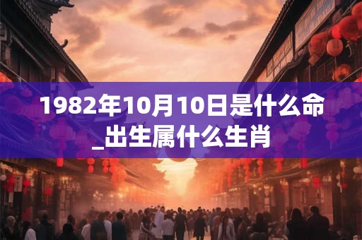 1982年10月10日是什么命_出生属什么生肖