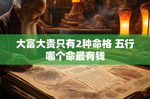 大富大贵只有2种命格 五行哪个命最有钱