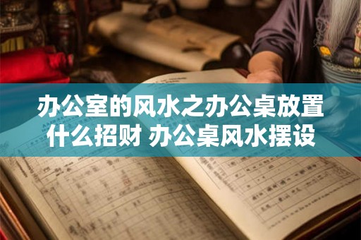 办公室的风水之办公桌放置什么招财 办公桌风水摆设招财有哪些