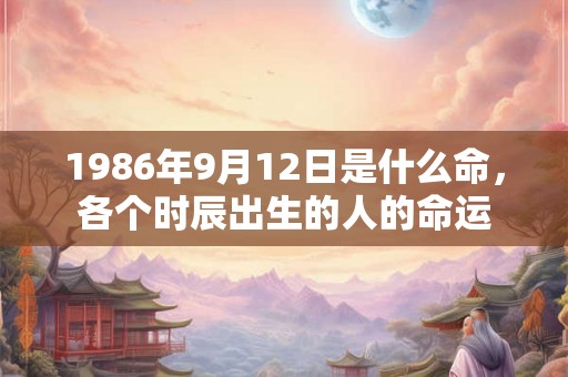 1986年9月12日是什么命，各个时辰出生的人的命运