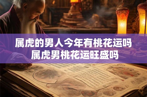 属虎的男人今年有桃花运吗 属虎男桃花运旺盛吗