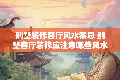 别墅装修客厅风水禁忌 别墅客厅装修应注意哪些风水禁忌