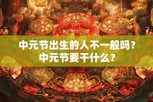 中元节出生的人不一般吗？中元节要干什么？