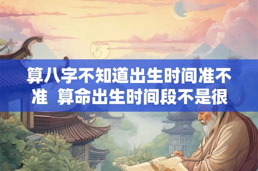 算八字不知道出生时间准不准  算命出生时间段不是很确定能准吗