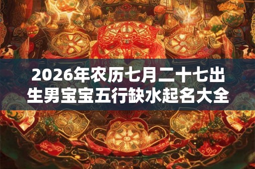 2026年农历七月二十七出生男宝宝五行缺水起名大全