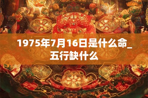 1975年7月16日是什么命_五行缺什么