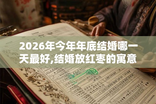 2026年今年年底结婚哪一天最好,结婚放红枣的寓意