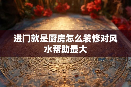 进门就是厨房怎么装修对风水帮助最大