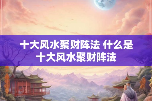十大风水聚财阵法 什么是十大风水聚财阵法