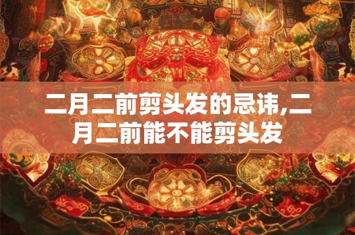 二月二前剪头发的忌讳,二月二前能不能剪头发