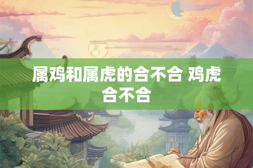 属鸡和属虎的合不合 鸡虎合不合