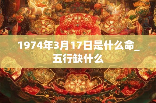 1974年3月17日是什么命_五行缺什么
