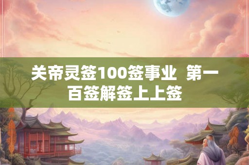 关帝灵签100签事业 第一百签解签上上签 关帝灵签100签事业 第一百签解签上上签