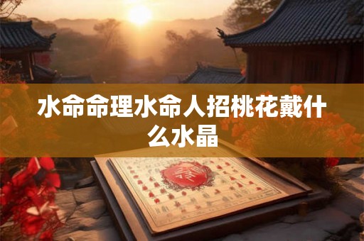 水命命理水命人招桃花戴什么水晶