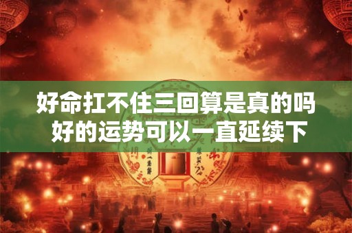 好命扛不住三回算是真的吗 好的运势可以一直延续下去吗 好命扛不住三回算是真的吗 好的运势可以一直延续下去吗