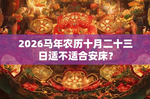 2026马年农历十月二十三日适不适合安床？