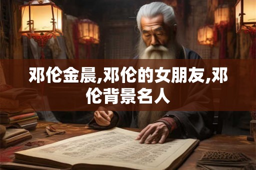 邓伦金晨,邓伦的女朋友,邓伦背景名人 邓伦金晨,邓伦的女朋友,邓伦背景名人