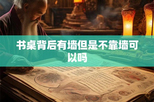书桌背后有墙但是不靠墙可以吗 书桌背后有墙但是不靠墙可以吗