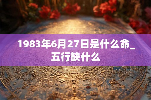 1983年6月27日是什么命_五行缺什么