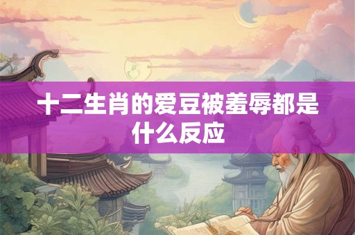十二生肖的爱豆被羞辱都是什么反应