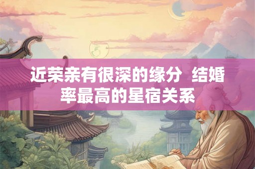 近荣亲有很深的缘分  结婚率最高的星宿关系