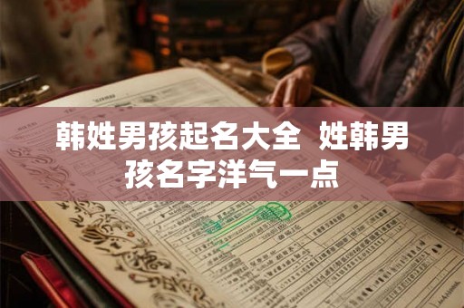 韩姓男孩起名大全  姓韩男孩名字洋气一点