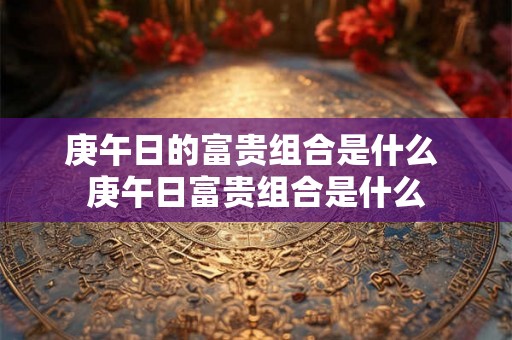 庚午日的富贵组合是什么 庚午日富贵组合是什么