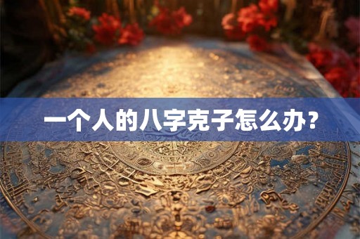 一个人的八字克子怎么办？