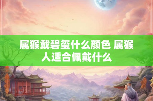 属猴戴碧玺什么颜色 属猴人适合佩戴什么 属猴戴碧玺什么颜色 属猴人适合佩戴什么