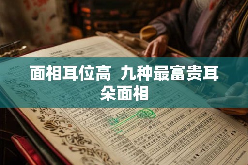面相耳位高  九种最富贵耳朵面相
