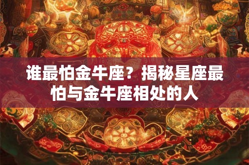 谁最怕金牛座？揭秘星座最怕与金牛座相处的人