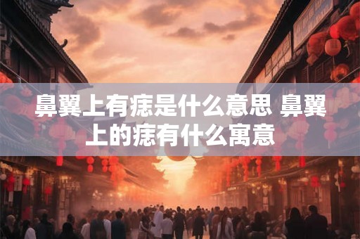 鼻翼上有痣是什么意思 鼻翼上的痣有什么寓意