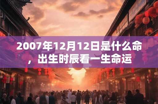 2007年12月12日是什么命，出生时辰看一生命运