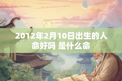 2012年2月10日出生的人命好吗 是什么命