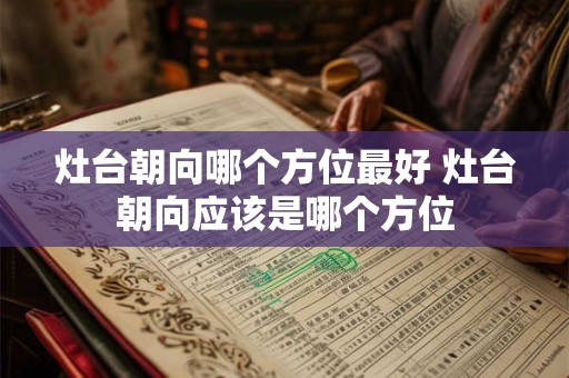 灶台朝向哪个方位最好 灶台朝向应该是哪个方位 灶台朝向哪个方位最好 灶台朝向应该是哪个方位
