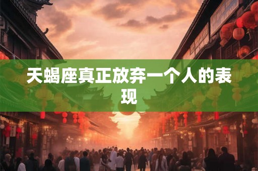 天蝎座真正放弃一个人的表现