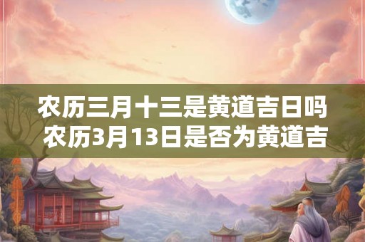 农历三月十三是黄道吉日吗 农历3月13日是否为黄道吉日