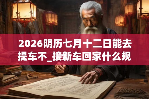 2026阴历七月十二日能去提车不_接新车回家什么规矩