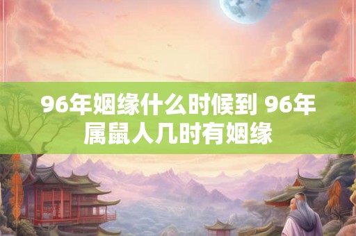 96年姻缘什么时候到 96年属鼠人几时有姻缘