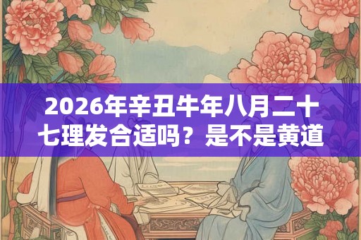 2026年辛丑牛年八月二十七理发合适吗？是不是黄道吉日？