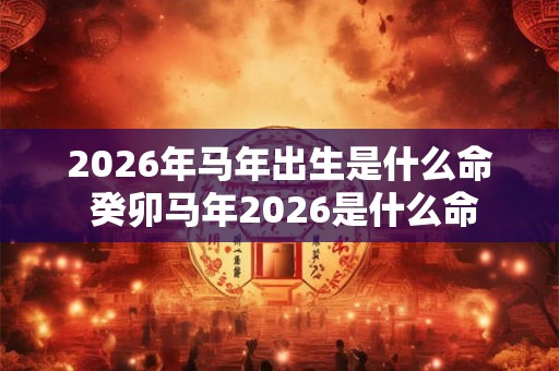 2026年马年出生是什么命 癸卯马年2026是什么命