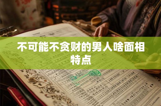 不可能不贪财的男人啥面相特点