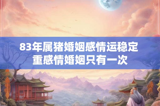 83年属猪婚姻感情运稳定 重感情婚姻只有一次