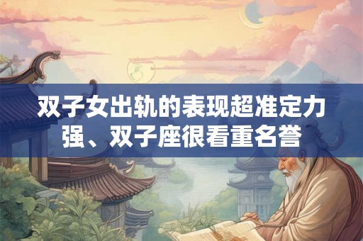 双子女出轨的表现超准定力强、双子座很看重名誉