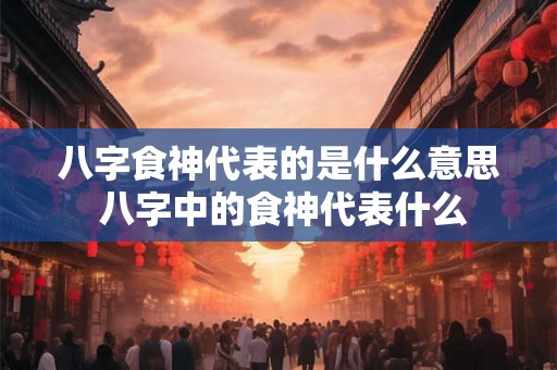 八字食神代表的是什么意思 八字中的食神代表什么 八字食神代表的是什么意思 八字中的食神代表什么