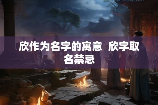 欣作为名字的寓意  欣字取名禁忌