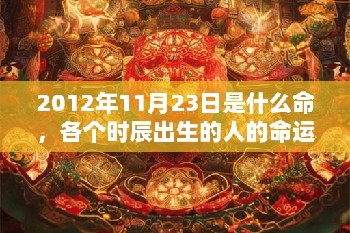 2012年11月23日是什么命,各个时辰出生的人的命运 2012年11月23日是什么命,各个时辰出生的人的命运
