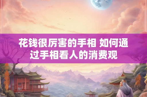 花钱很厉害的手相 如何通过手相看人的消费观